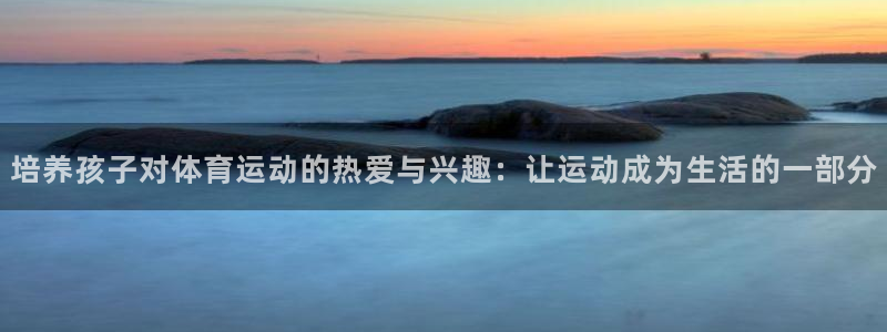 v站体育：培养孩子对体育运动的热爱与兴趣：让运动成为生活的一部分
