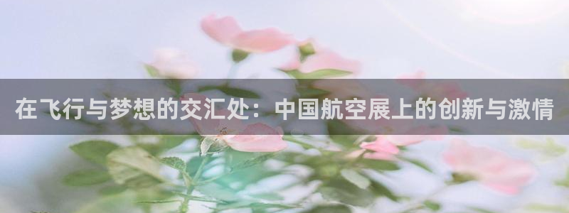 v站体育app官方下载：在飞行与梦想的交汇处：中国航空展上的创新与激情